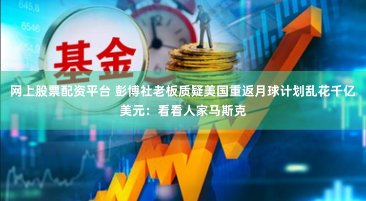 网上股票配资平台 彭博社老板质疑美国重返月球计划乱花千亿美元：看看人家马斯克