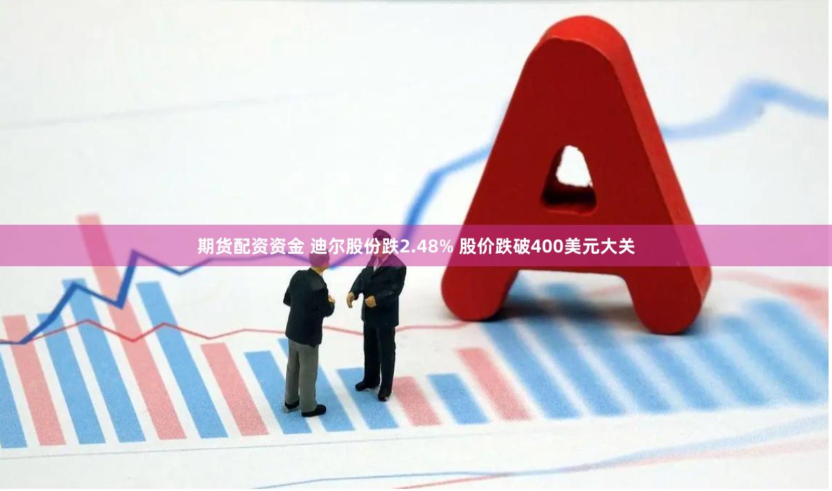 期货配资资金 迪尔股份跌2.48% 股价跌破400美元大关
