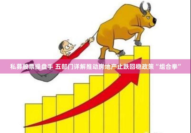 私募股票操盘手 五部门详解推动房地产止跌回稳政策“组合拳”