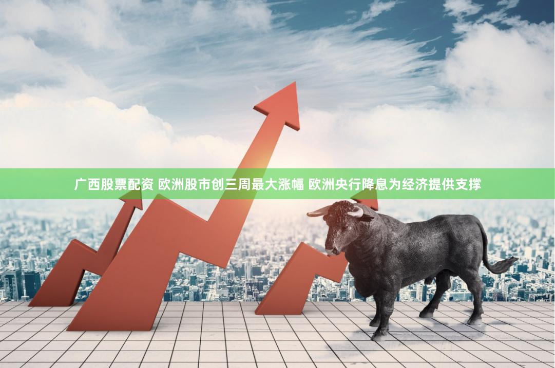 广西股票配资 欧洲股市创三周最大涨幅 欧洲央行降息为经济提供支撑