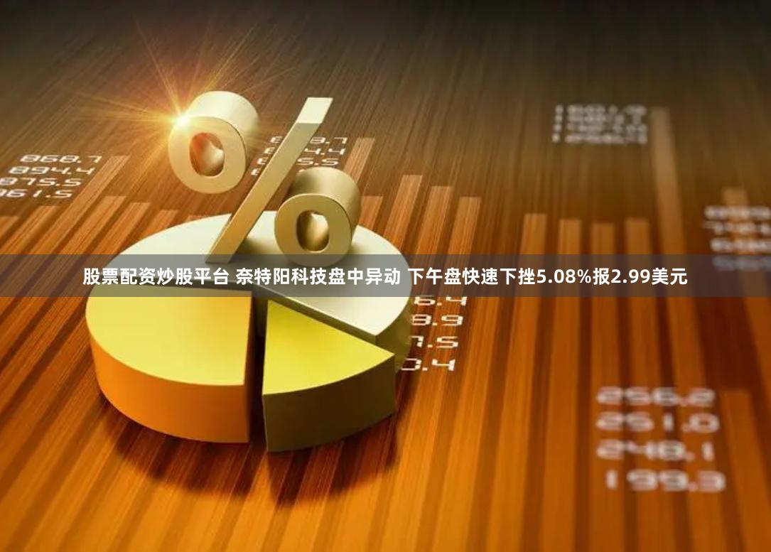 股票配资炒股平台 奈特阳科技盘中异动 下午盘快速下挫5.08%报2.99美元