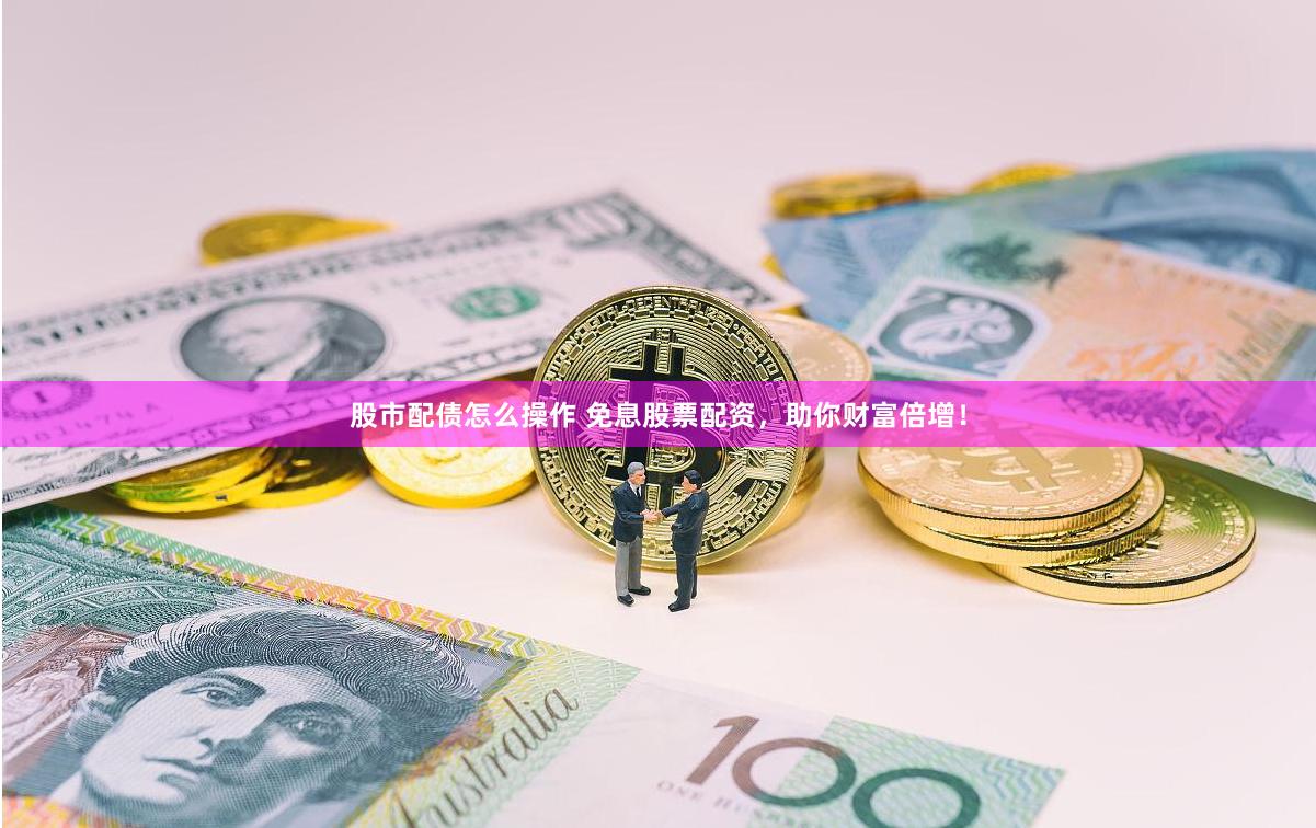股市配债怎么操作 免息股票配资，助你财富倍增！