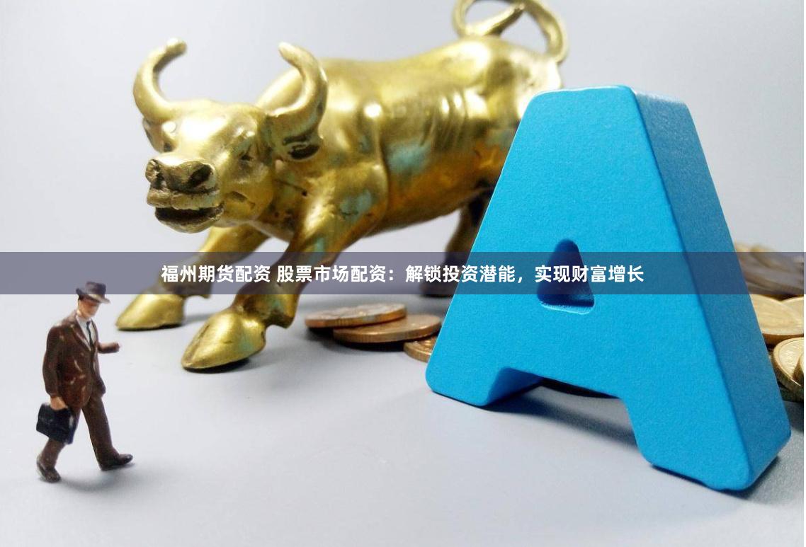 福州期货配资 股票市场配资：解锁投资潜能，实现财富增长