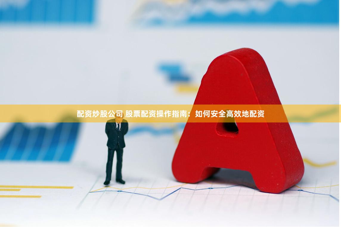 配资炒股公司 股票配资操作指南：如何安全高效地配资