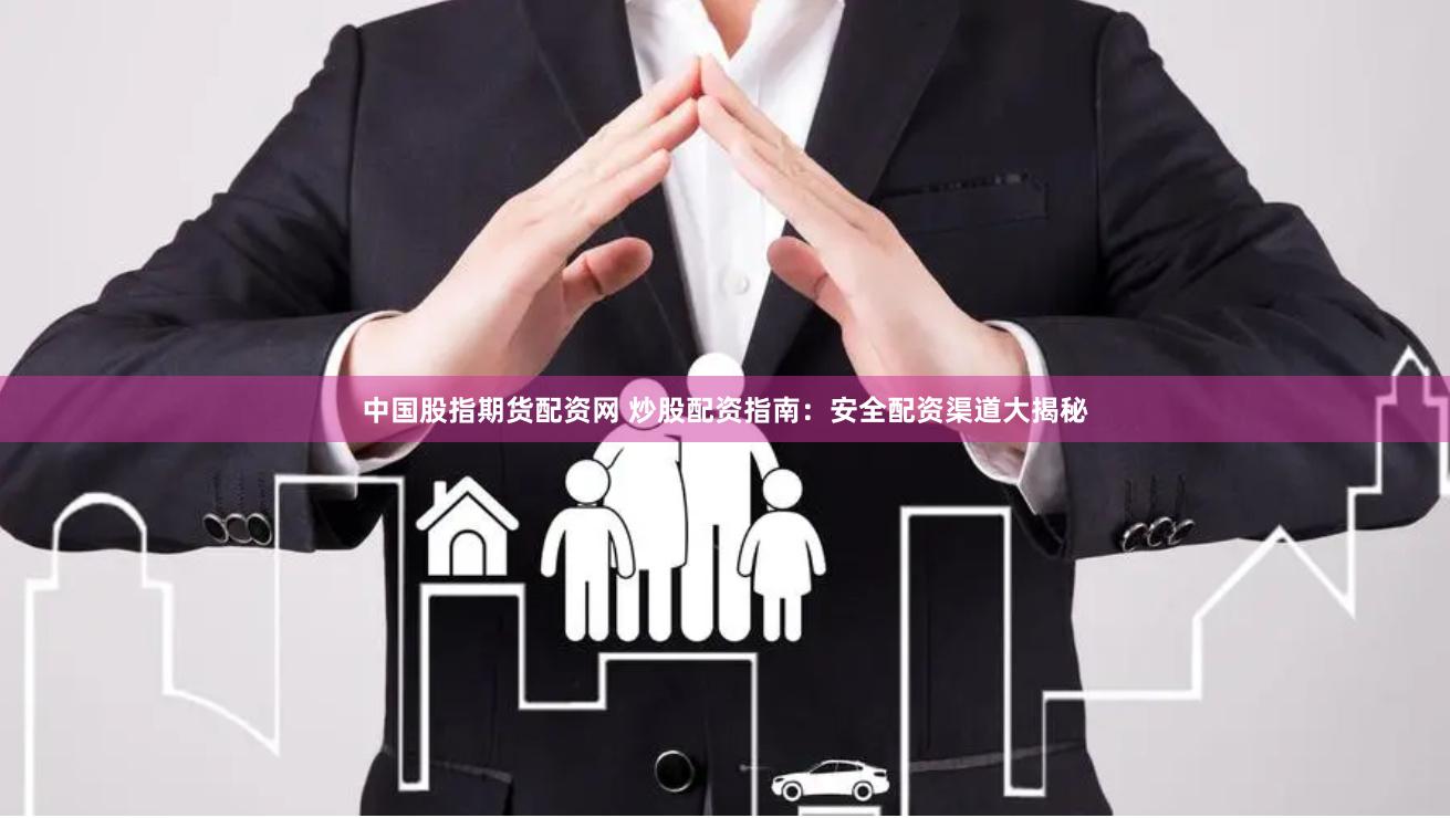 中国股指期货配资网 炒股配资指南：安全配资渠道大揭秘