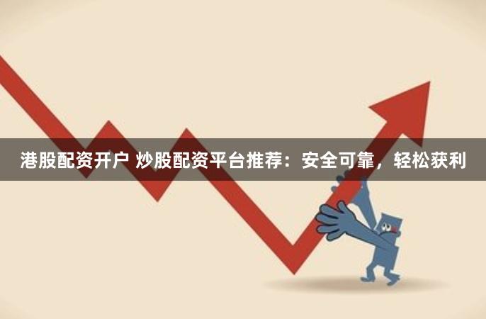 港股配资开户 炒股配资平台推荐：安全可靠，轻松获利