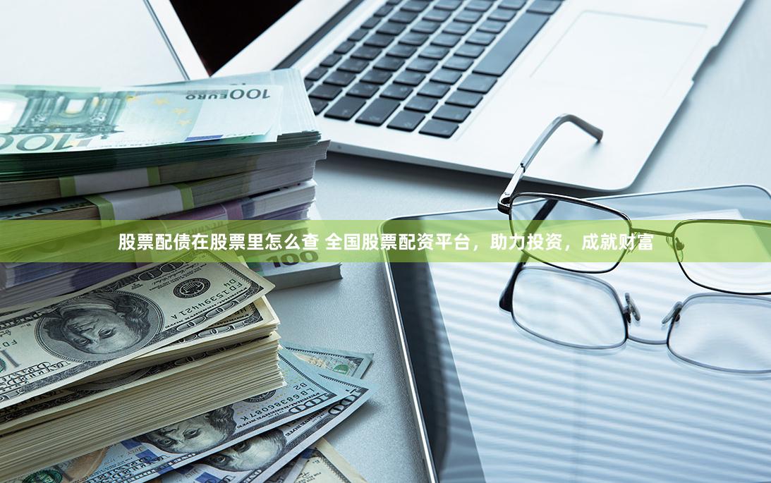 股票配债在股票里怎么查 全国股票配资平台，助力投资，成就财富