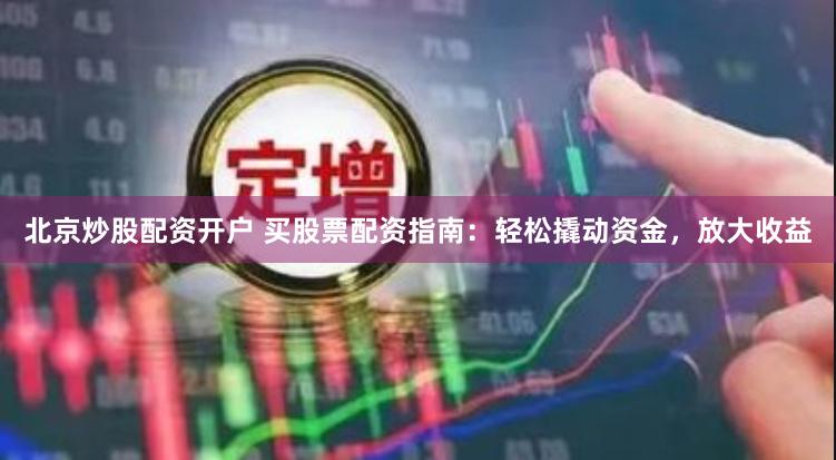 北京炒股配资开户 买股票配资指南：轻松撬动资金，放大收益