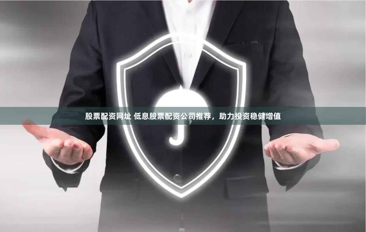 股票配资网址 低息股票配资公司推荐，助力投资稳健增值