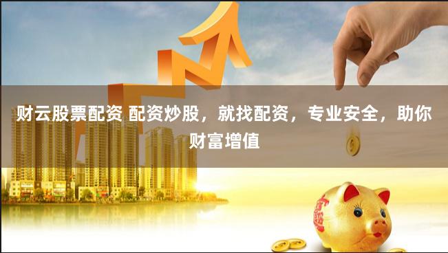 财云股票配资 配资炒股，就找配资，专业安全，助你财富增值