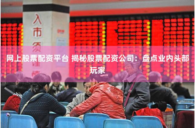 网上股票配资平台 揭秘股票配资公司：盘点业内头部玩家