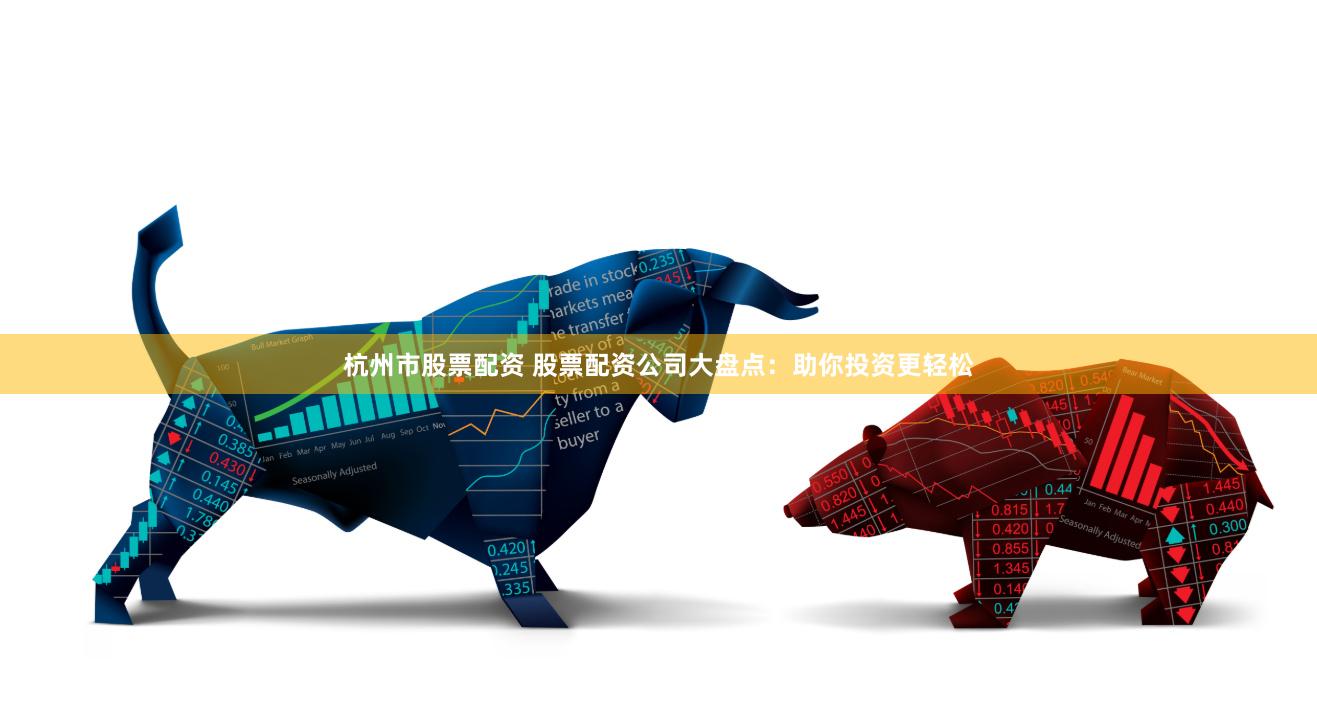 杭州市股票配资 股票配资公司大盘点：助你投资更轻松