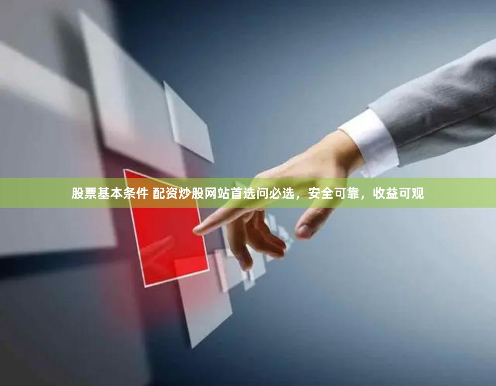 股票基本条件 配资炒股网站首选问必选，安全可靠，收益可观