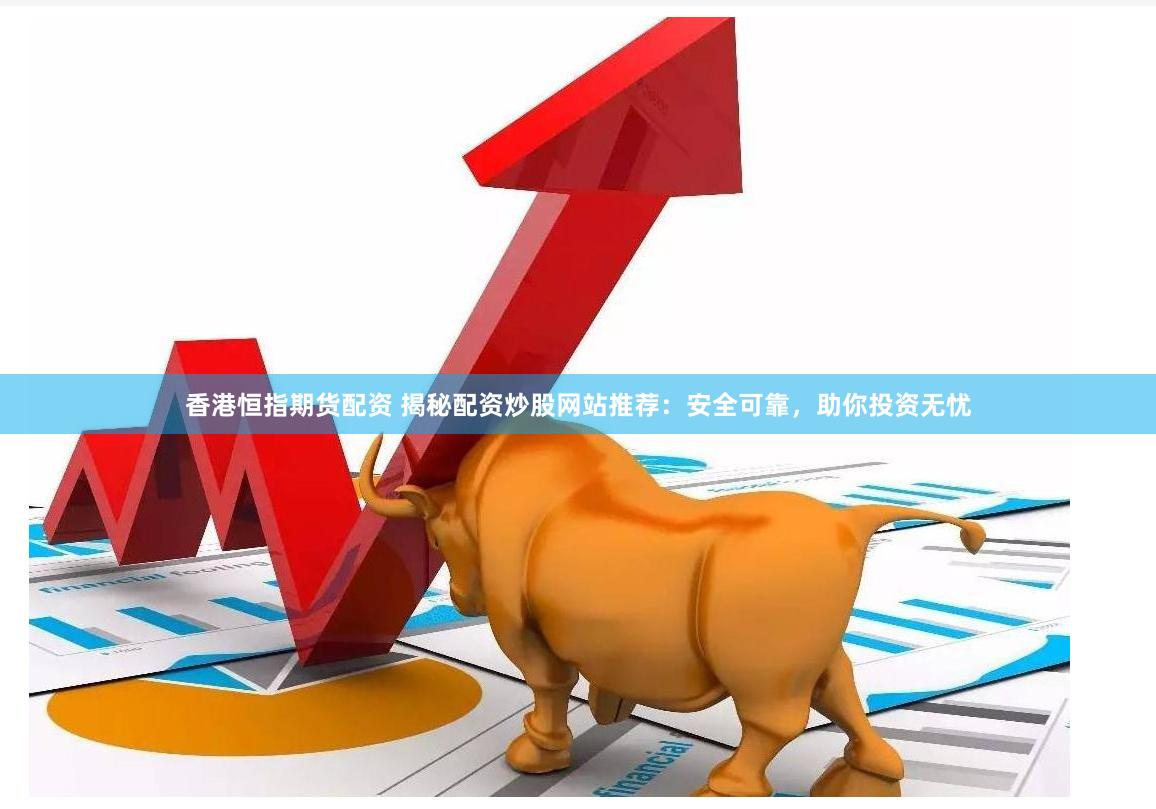 香港恒指期货配资 揭秘配资炒股网站推荐：安全可靠，助你投资无忧