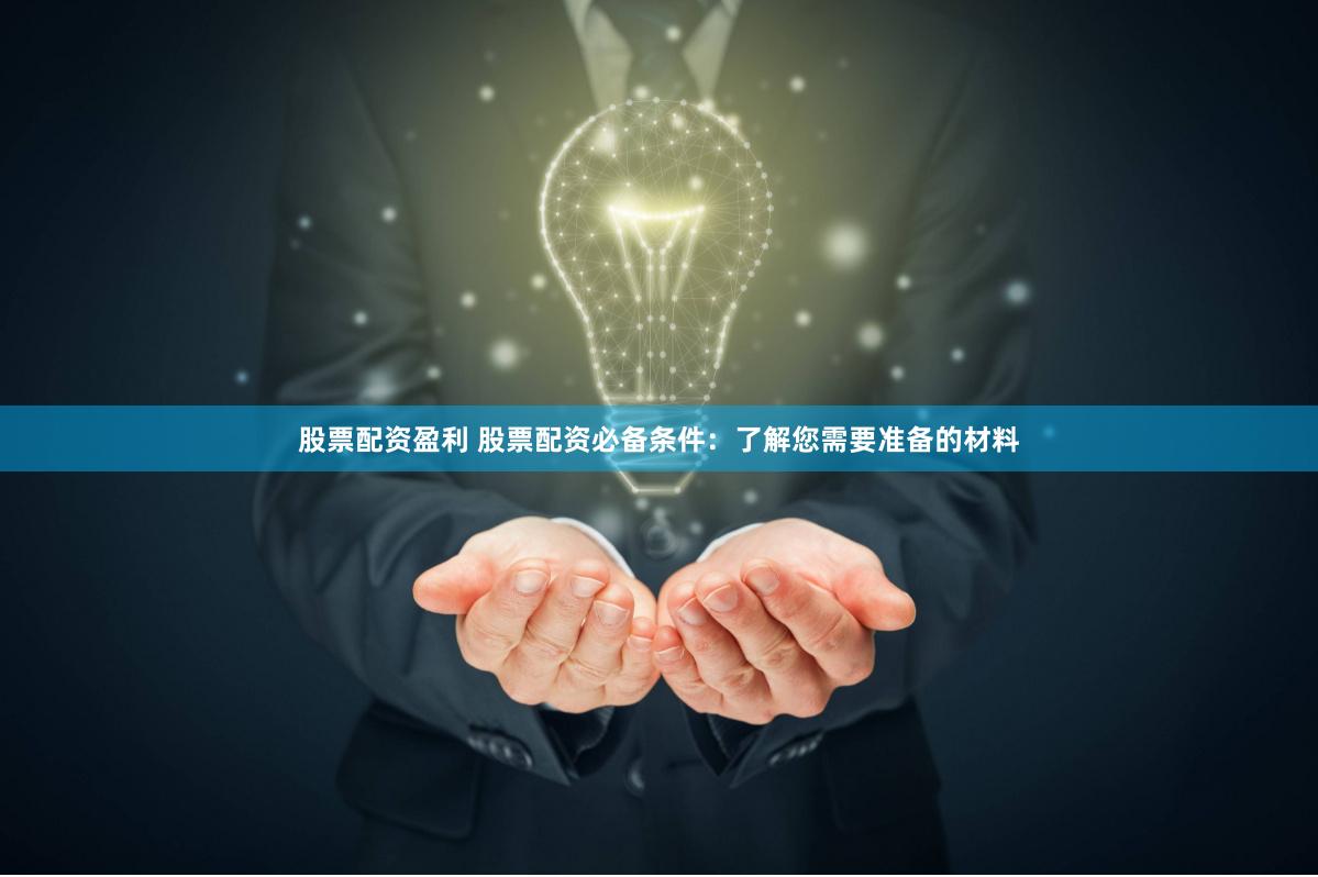 股票配资盈利 股票配资必备条件：了解您需要准备的材料