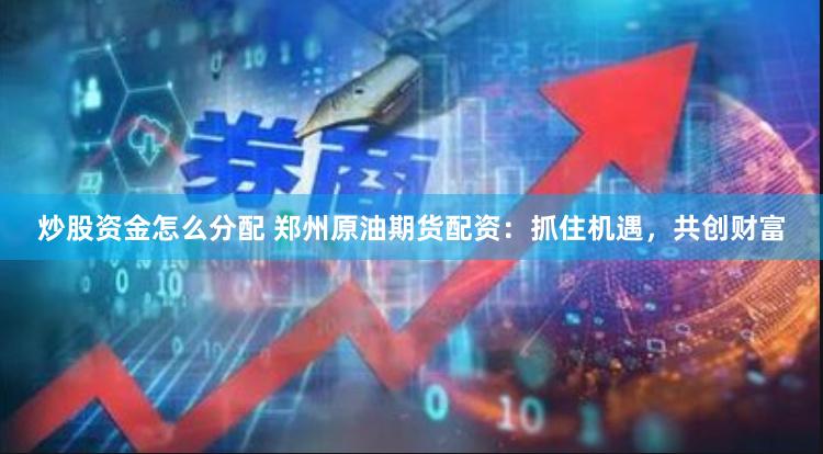 炒股资金怎么分配 郑州原油期货配资：抓住机遇，共创财富