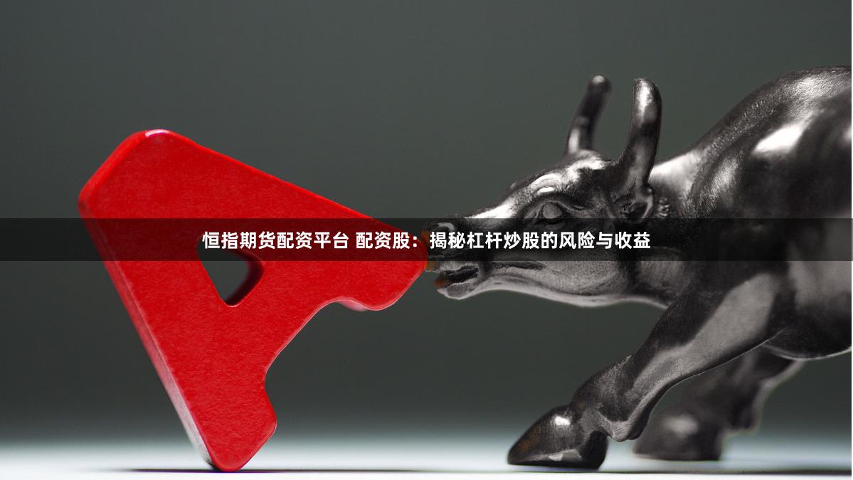 恒指期货配资平台 配资股：揭秘杠杆炒股的风险与收益
