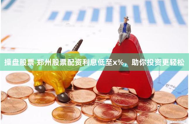 操盘股票 郑州股票配资利息低至x%，助你投资更轻松