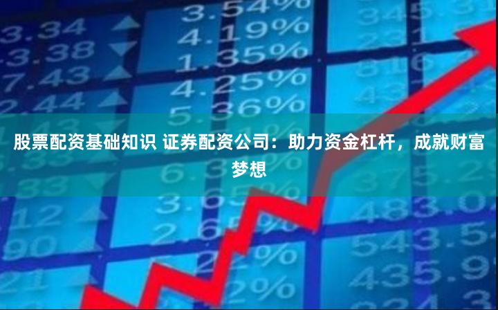 股票配资基础知识 证券配资公司：助力资金杠杆，成就财富梦想