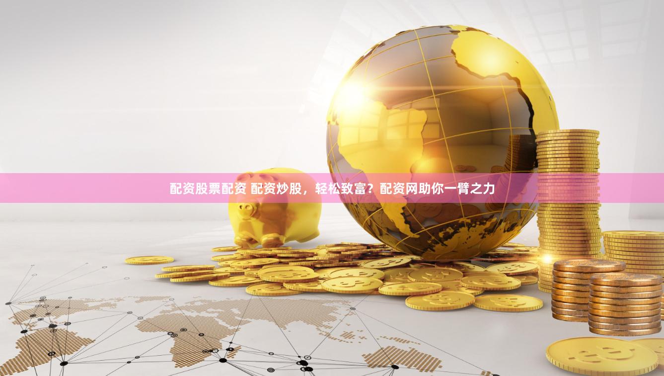 配资股票配资 配资炒股，轻松致富？配资网助你一臂之力