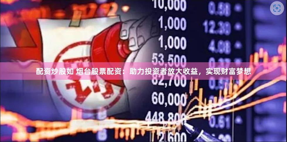 配资炒股如 烟台股票配资：助力投资者放大收益，实现财富梦想