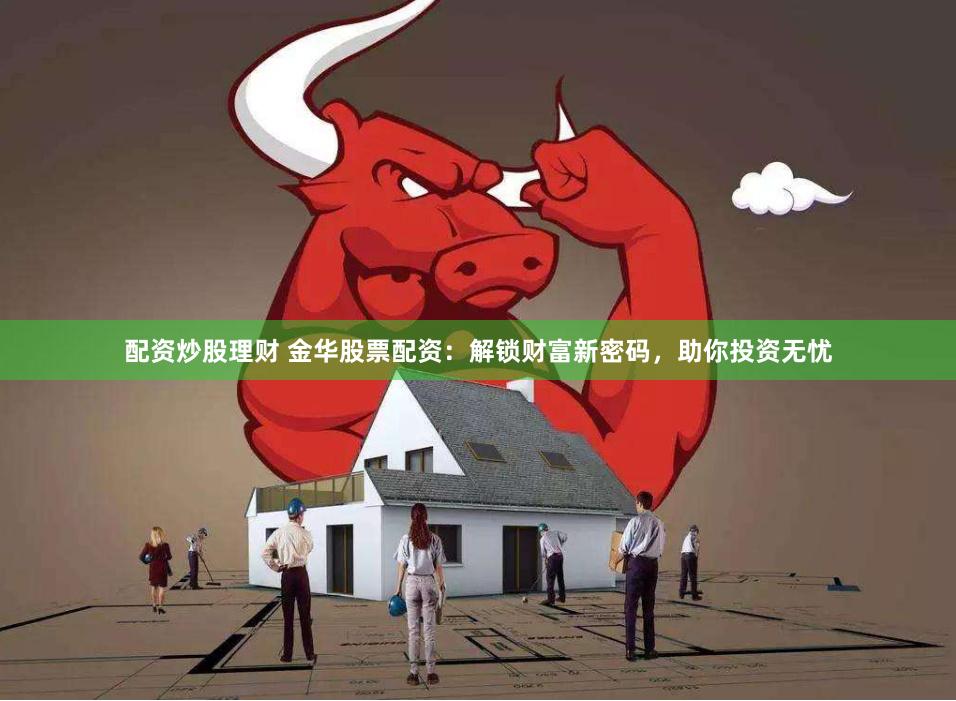 配资炒股理财 金华股票配资：解锁财富新密码，助你投资无忧