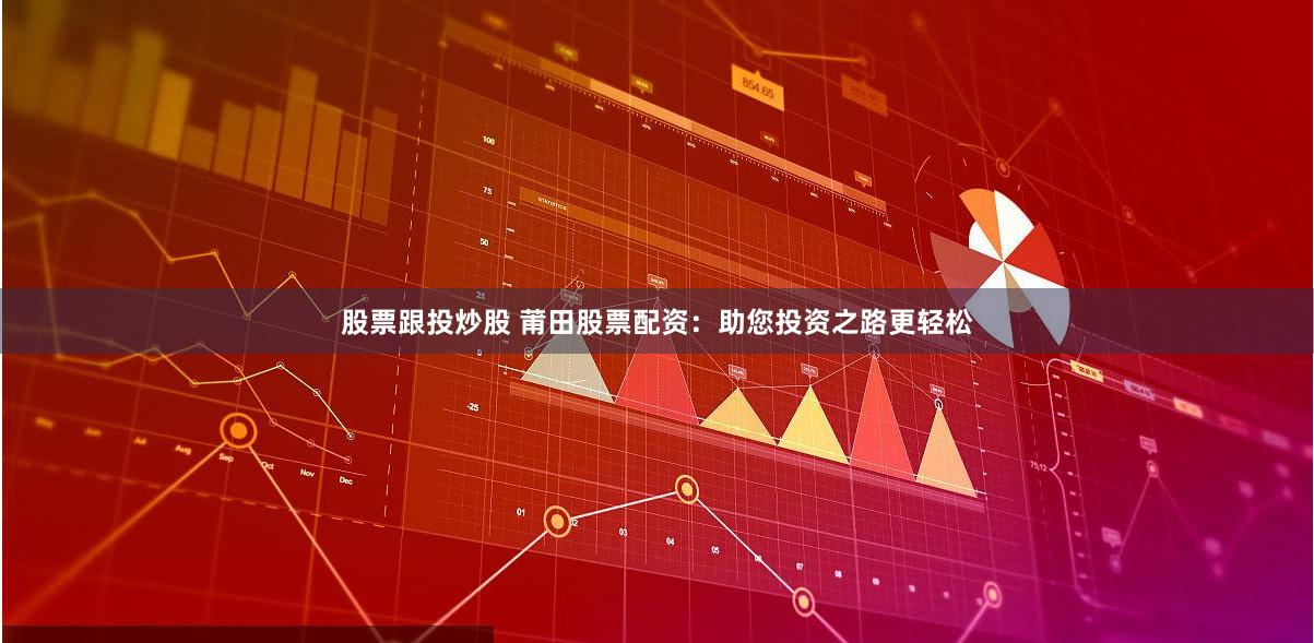 股票跟投炒股 莆田股票配资：助您投资之路更轻松