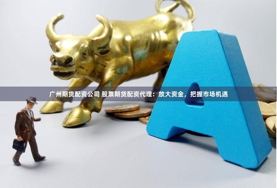 广州期货配资公司 股票期货配资代理：放大资金，把握市场机遇