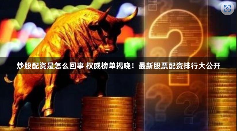 炒股配资是怎么回事 权威榜单揭晓！最新股票配资排行大公开