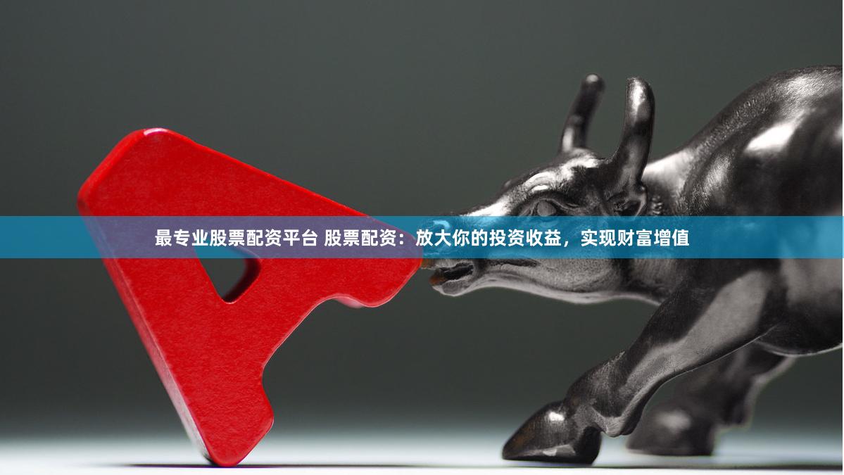 最专业股票配资平台 股票配资：放大你的投资收益，实现财富增值
