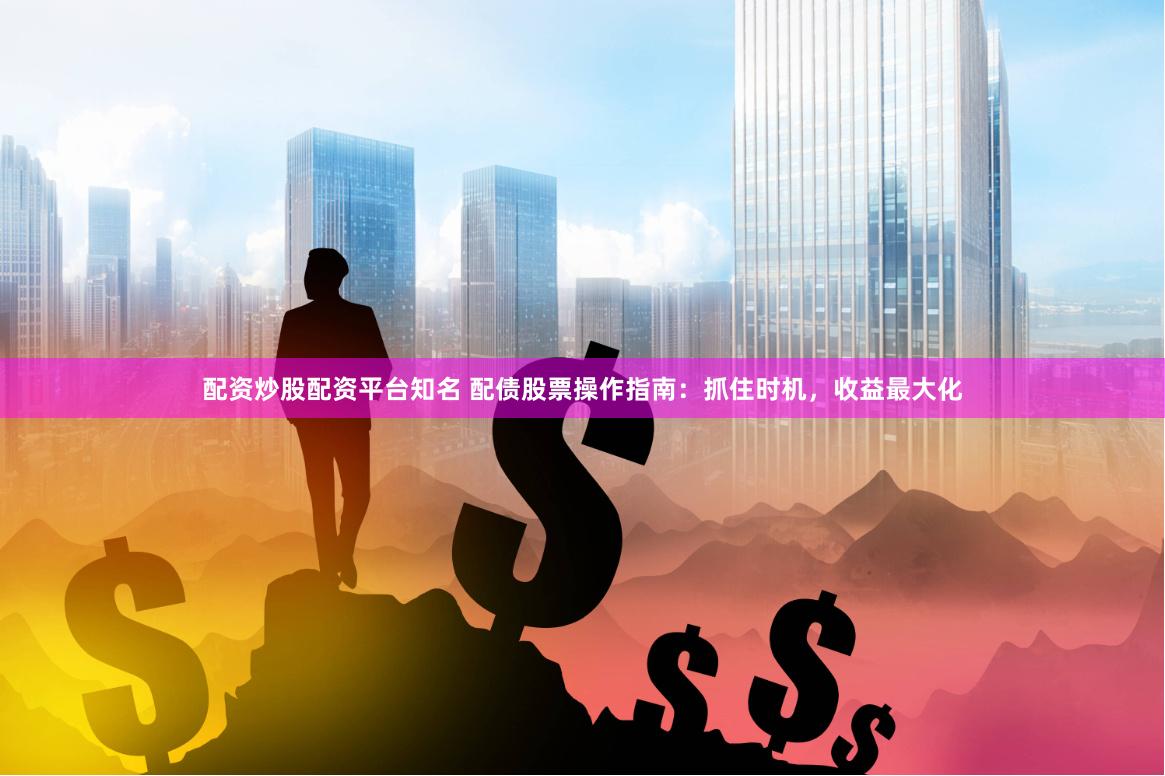 配资炒股配资平台知名 配债股票操作指南：抓住时机，收益最大化