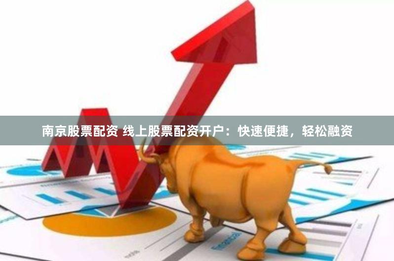 南京股票配资 线上股票配资开户：快速便捷，轻松融资