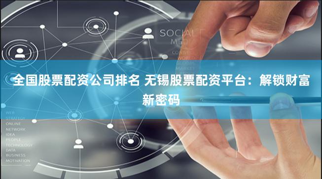 全国股票配资公司排名 无锡股票配资平台：解锁财富新密码