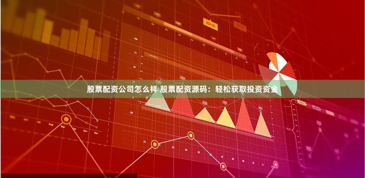 股票配资公司怎么样 股票配资源码：轻松获取投资资金