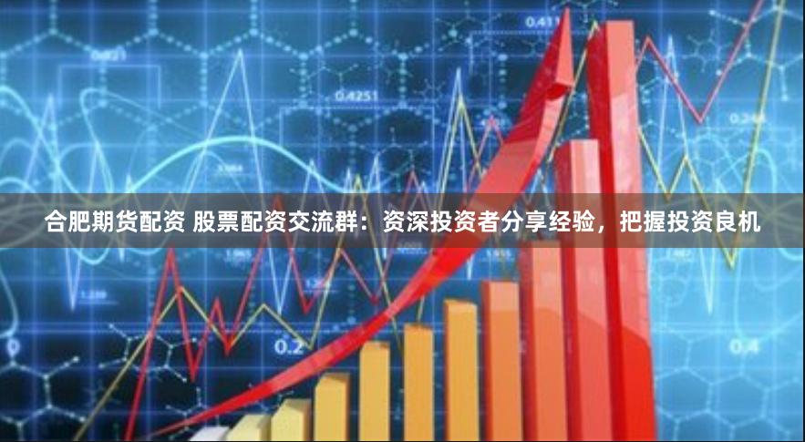 合肥期货配资 股票配资交流群：资深投资者分享经验，把握投资良机