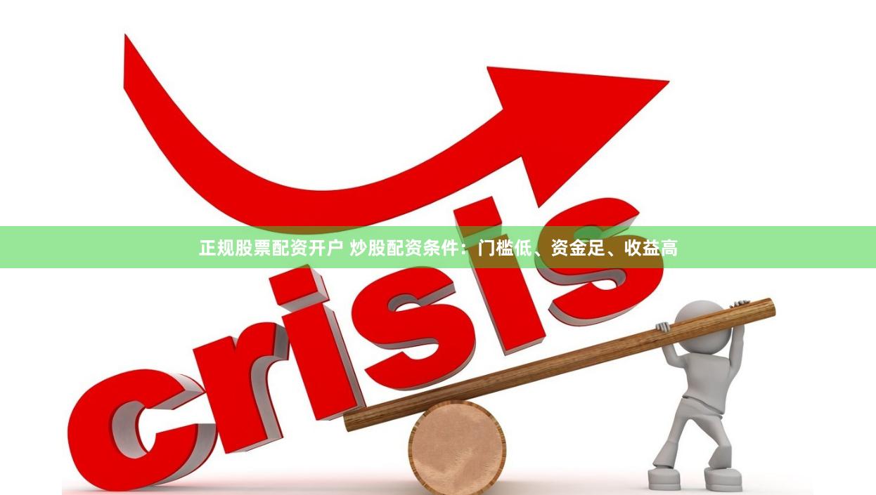 正规股票配资开户 炒股配资条件：门槛低、资金足、收益高