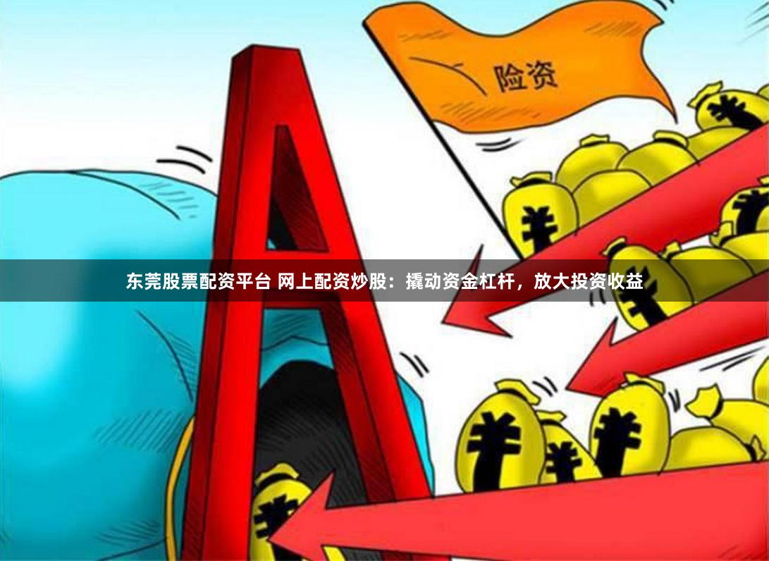 东莞股票配资平台 网上配资炒股：撬动资金杠杆，放大投资收益