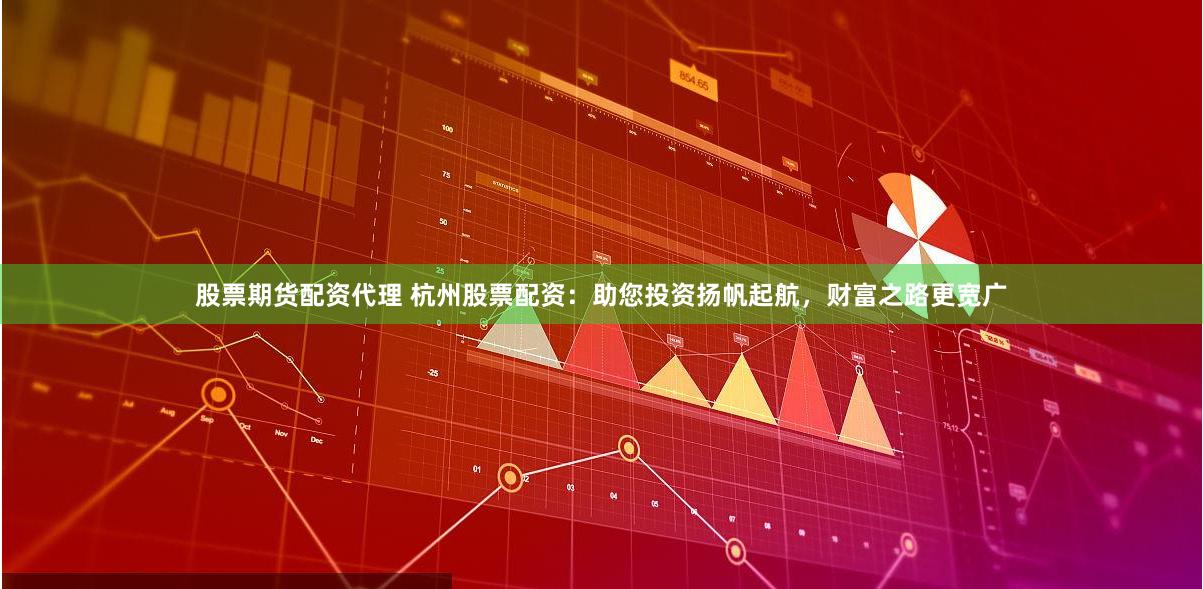 股票期货配资代理 杭州股票配资：助您投资扬帆起航，财富之路更宽广