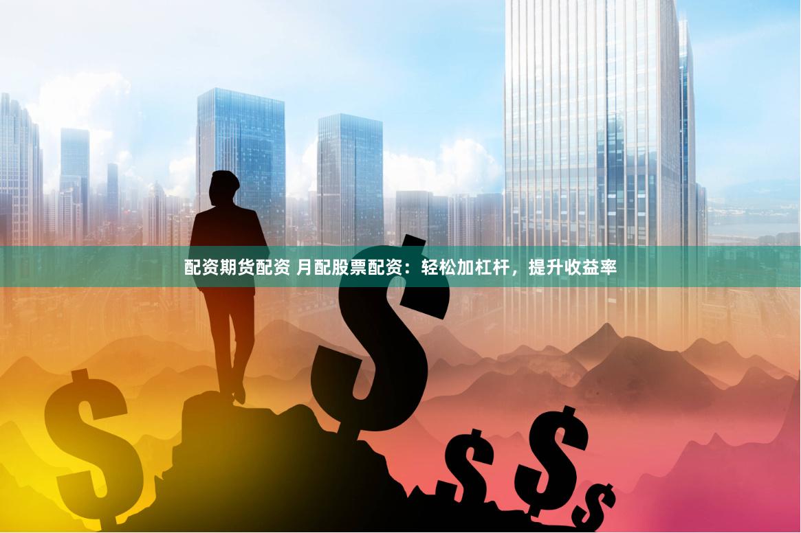 配资期货配资 月配股票配资：轻松加杠杆，提升收益率