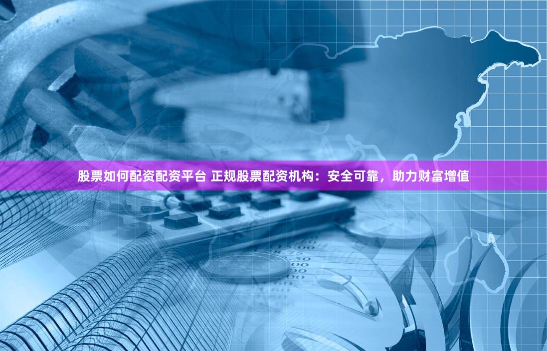 股票如何配资配资平台 正规股票配资机构：安全可靠，助力财富增值
