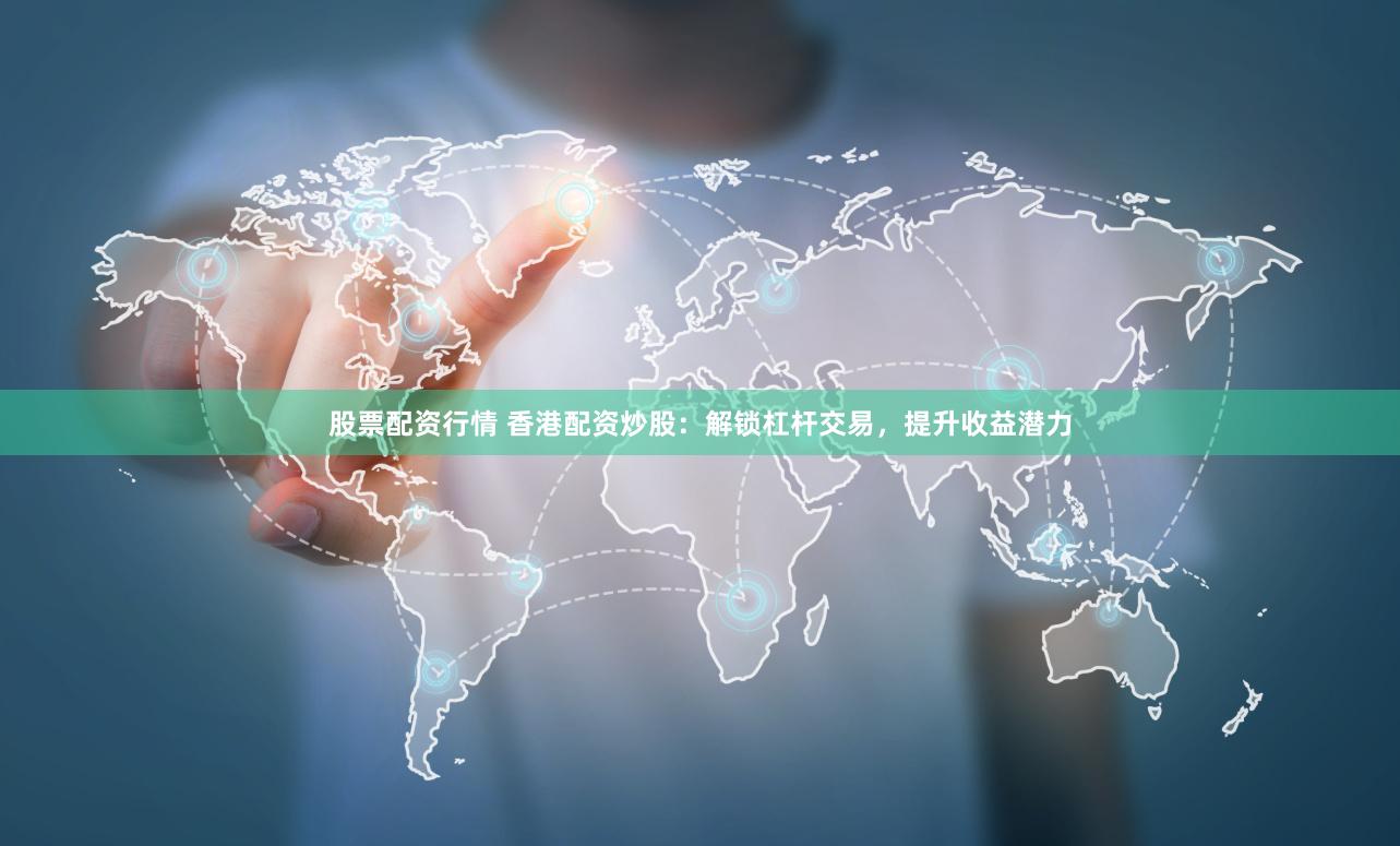 股票配资行情 香港配资炒股：解锁杠杆交易，提升收益潜力