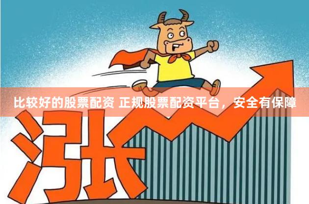 比较好的股票配资 正规股票配资平台，安全有保障