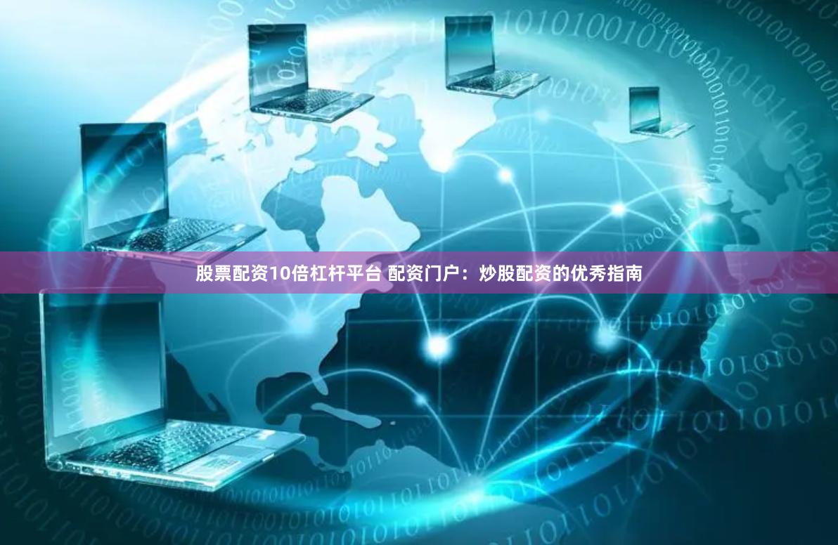股票配资10倍杠杆平台 配资门户：炒股配资的优秀指南