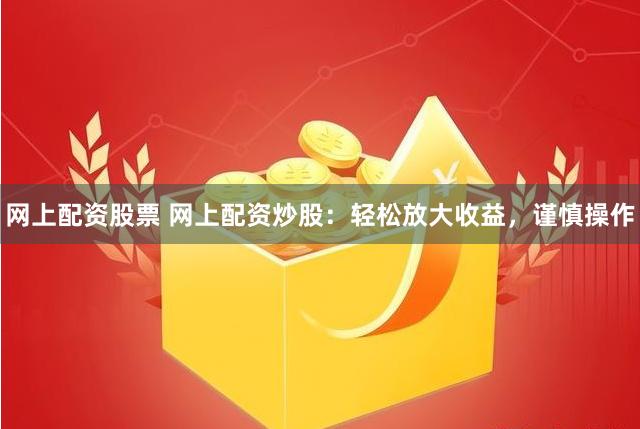 网上配资股票 网上配资炒股：轻松放大收益，谨慎操作