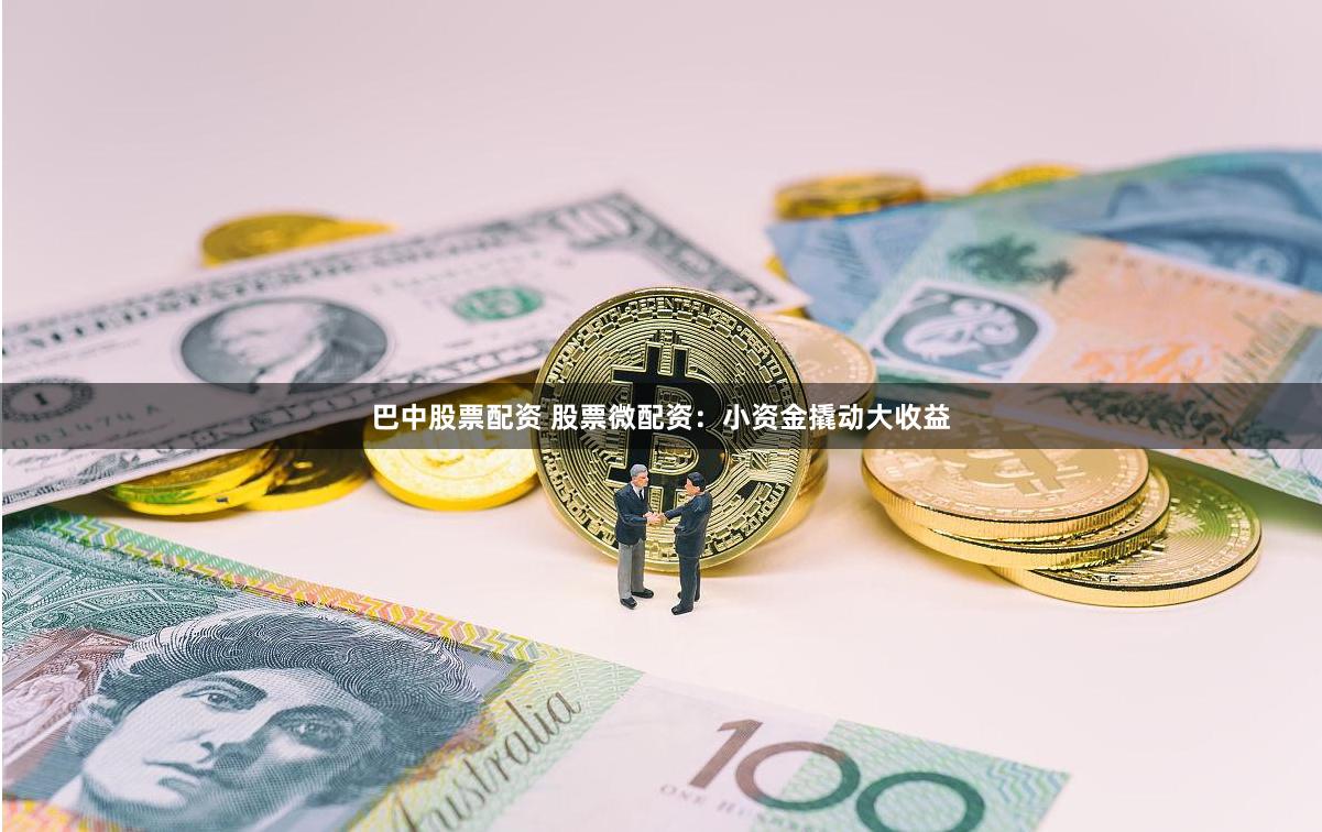 巴中股票配资 股票微配资：小资金撬动大收益