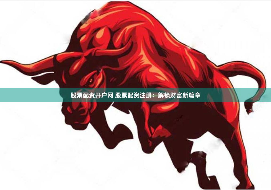 股票配资开户网 股票配资注册：解锁财富新篇章