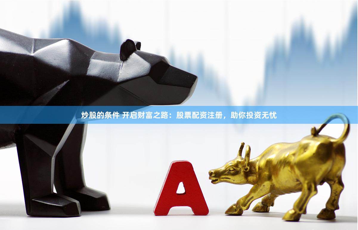 炒股的条件 开启财富之路：股票配资注册，助你投资无忧