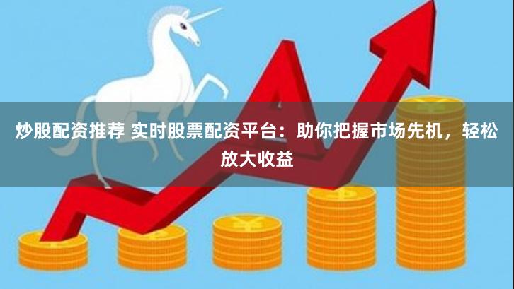 炒股配资推荐 实时股票配资平台：助你把握市场先机，轻松放大收益
