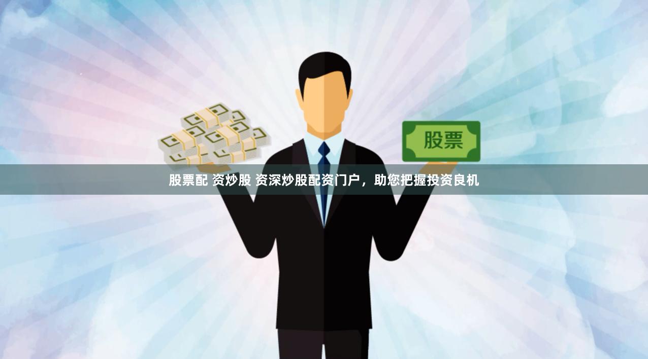 股票配 资炒股 资深炒股配资门户，助您把握投资良机