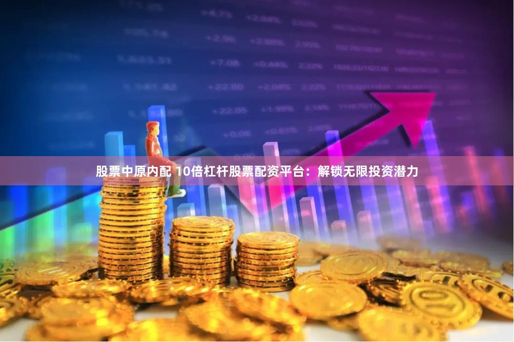 股票中原内配 10倍杠杆股票配资平台：解锁无限投资潜力